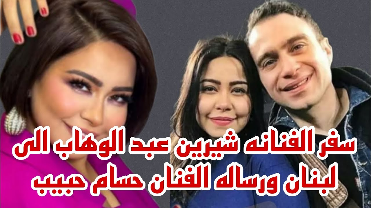 سفر الفنانه شيرين عبد الوهاب الى لبنان ورساله الفنان حسام حبيب
