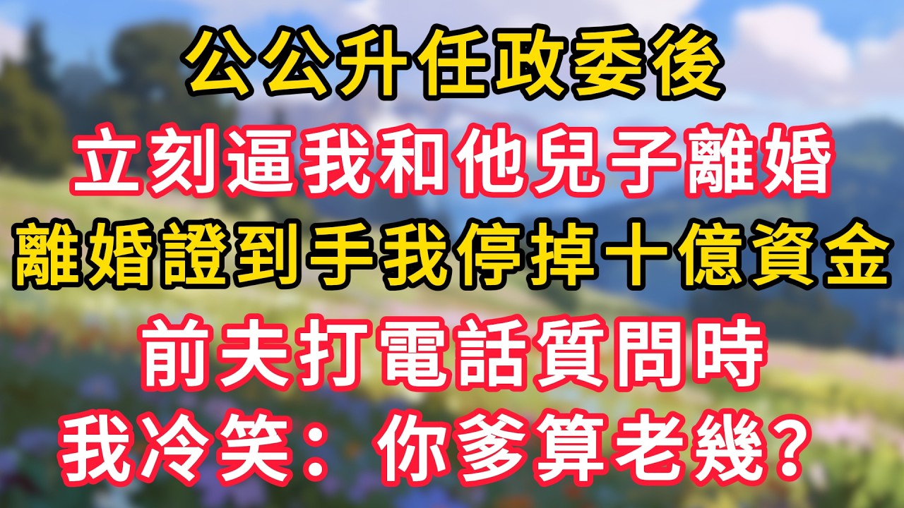 公公升任政委後，立刻逼我和他兒子離婚，離婚證到手我停掉十億資金，前夫打電話質問時，我冷笑：你爹算老幾？！ #為人處世 #生活经验#深夜淺讀 #情感故事 #人間心理 #小说