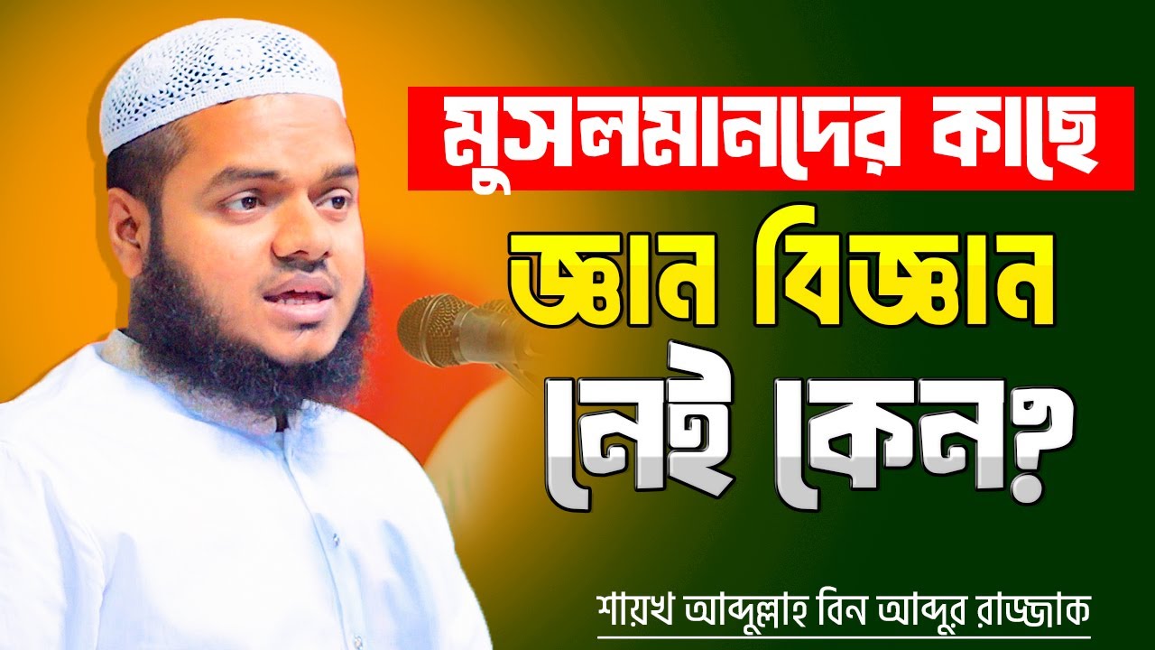 মুসলমানদের কাছে জ্ঞান বিজ্ঞান নেই কেন । আব্দুল্লাহ বিন আব্দুর রাজ্জাক । Abdullah Bin Abdur Razzak