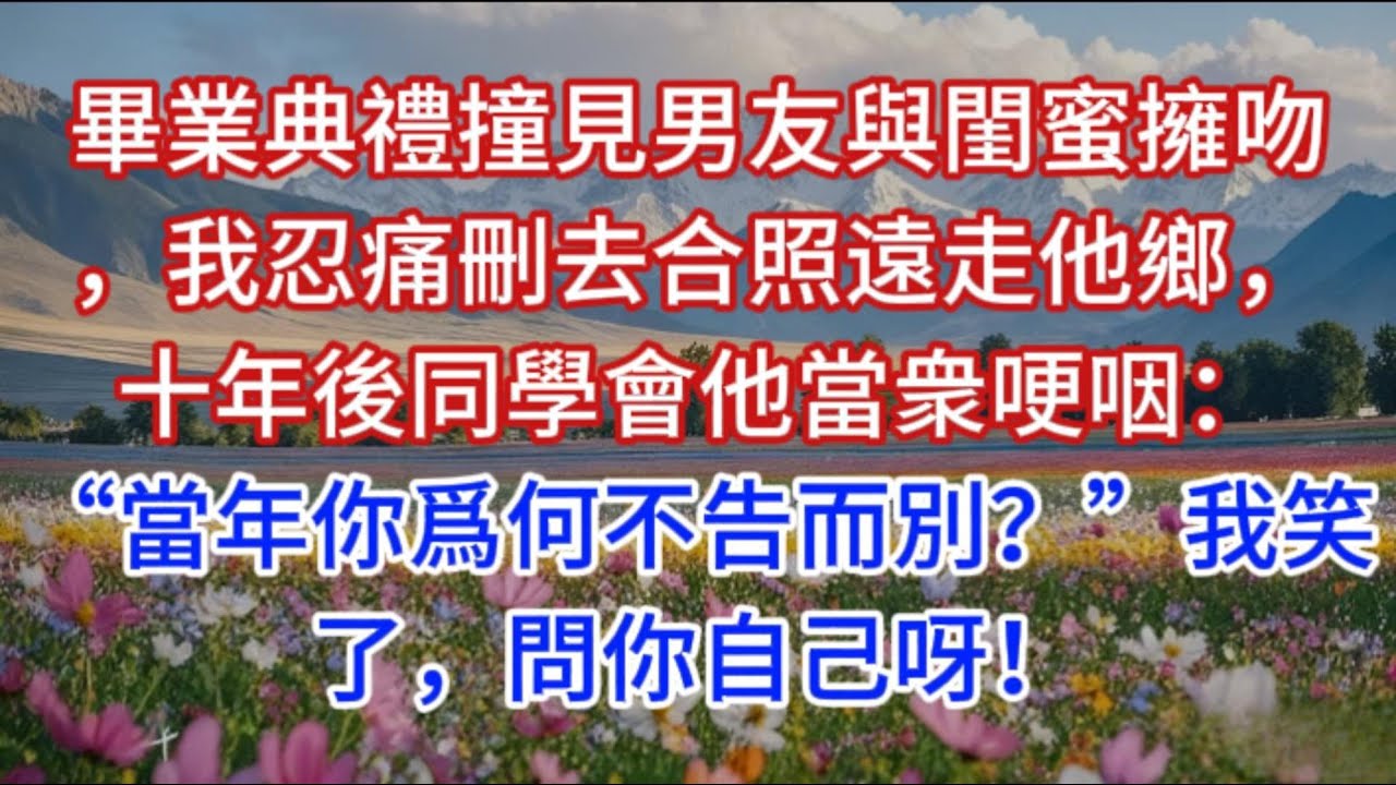 畢業典禮撞見男友與閨蜜擁吻，我忍痛刪去合照遠走他鄉，十年後同學會他當衆哽咽：“當年你爲何不告而別？”我笑了，問你自己呀！