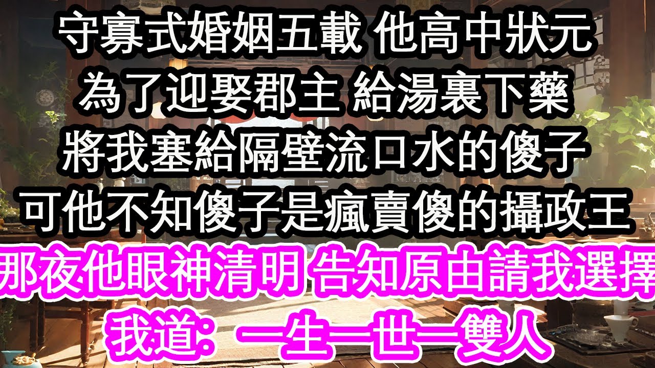 守寡式婚姻五載 他高中狀元為了迎娶郡主 給湯裏下藥將我塞給隔壁流口水的傻子可他不知傻子是瘋賣傻的攝政王那夜他眼神清明 告知原由請我選擇我道：一生一世一雙人【花開】【愛情】【生活】