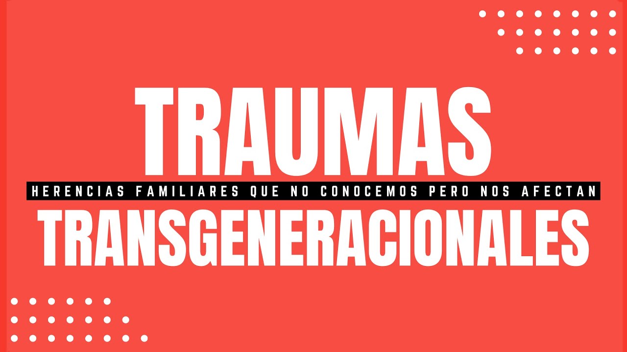 TRAUMAS TRANSGENERACIONALES. Las herencias familiares que no conocemos.... pero que nos afectan.