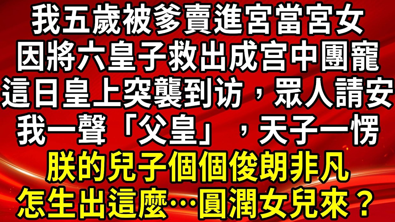 我五歲被爹賣進宮當宮女。因將六皇子救出成宫中團寵。這日皇上突襲到访，眾人請安。我一聲「父皇」，天子一愣。朕的兒子個個俊朗非凡。怎生出這麼…圓潤女兒來？#生活經驗#情感故事#養老#睡前故事