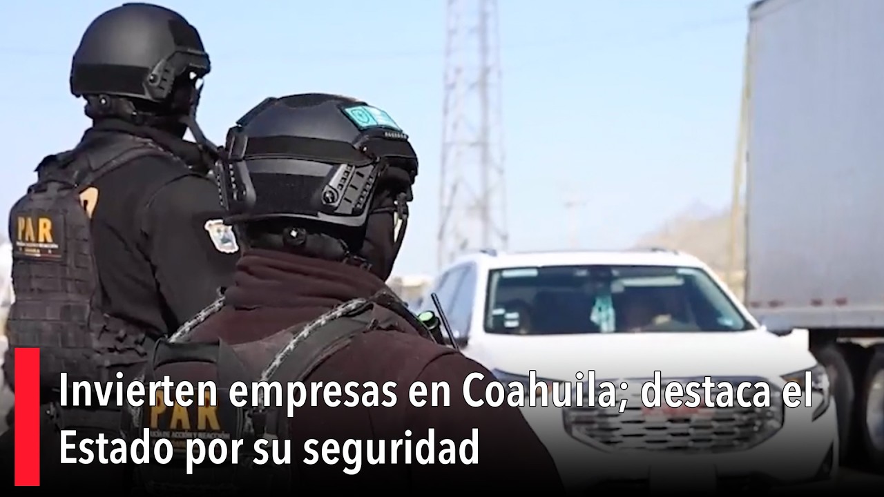 Invierten empresas en Coahuila; destaca el Estado por su seguridad