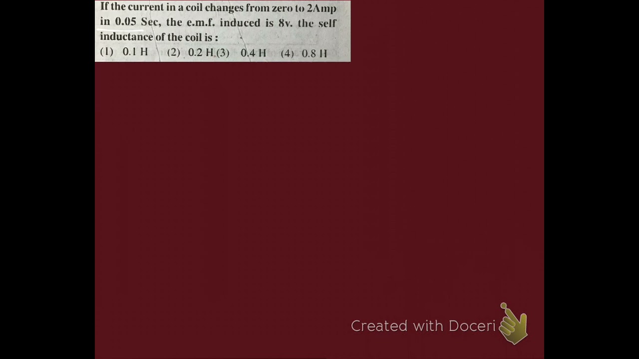 If the current in a coil changes from 0 to 2 Amp in 0.05 seconds the EMF induced is 8 v. The self in