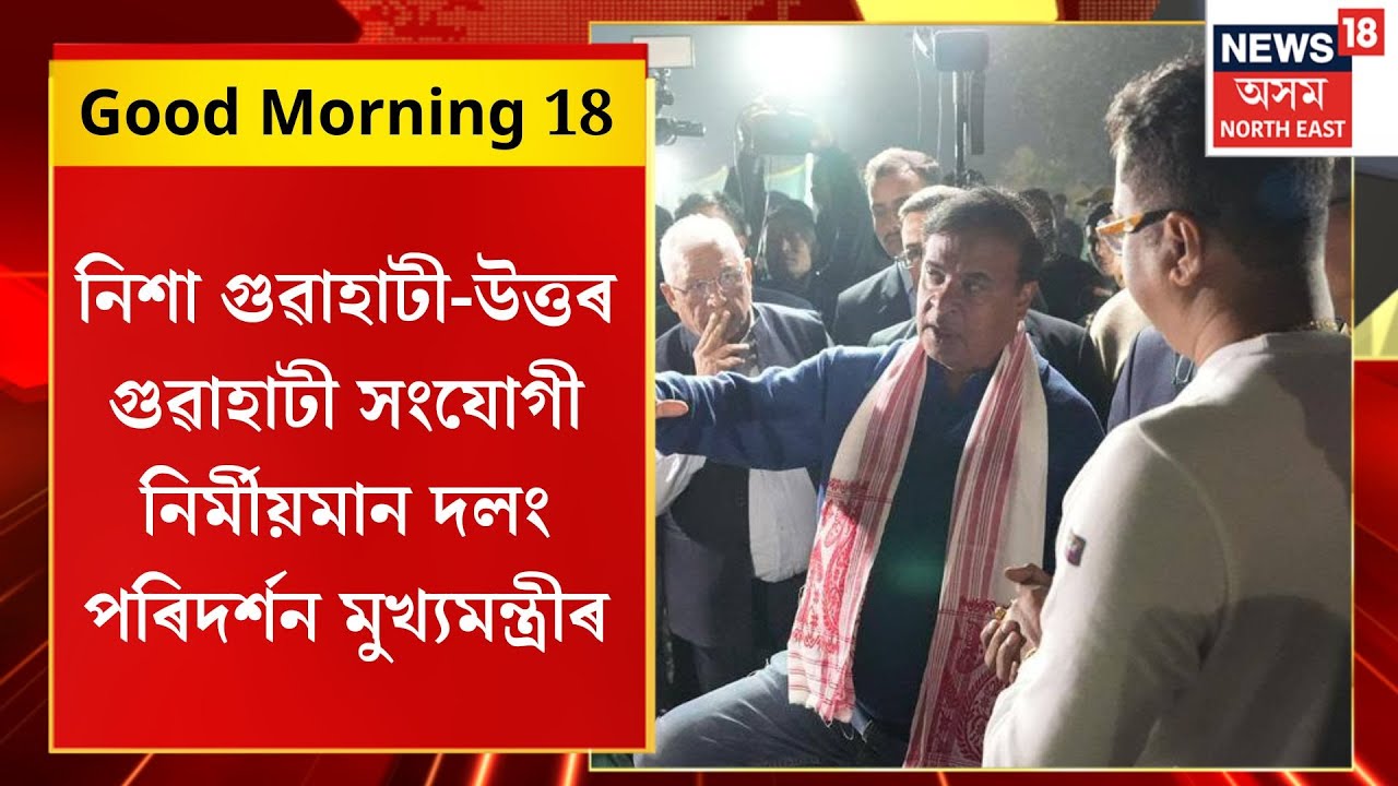 GOOD MORNING 18| নিশা গুৱাহাটী-উত্তৰ গুৱাহাটী সংযোগী নিৰ্মীয়মান দলং পৰিদৰ্শন Himanta Biswa Sarmaৰ|