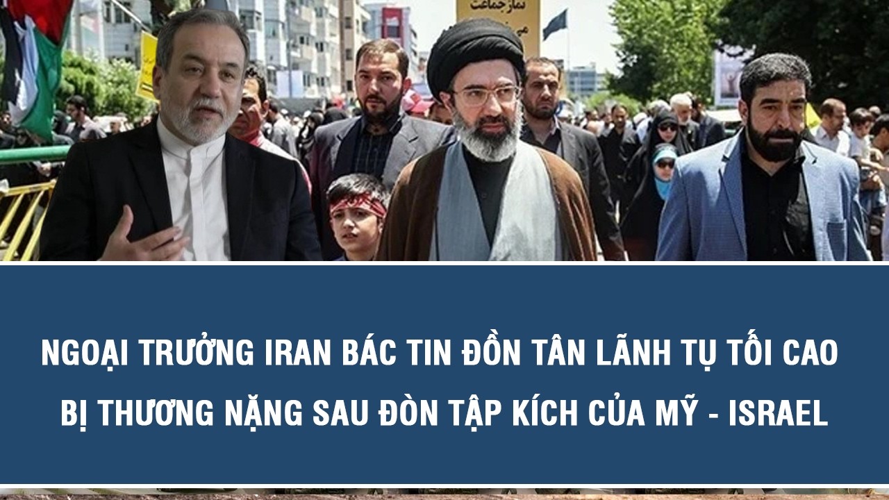 Ngoại trưởng Iran bác tin đồn tân Lãnh tụ tối cao bị thương nặng sau đòn tập kích của Mỹ   Israel