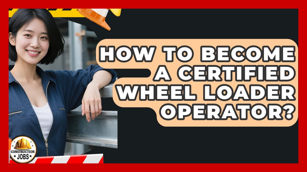 How To Become A Certified Wheel Loader Operator? - Construction Jobs