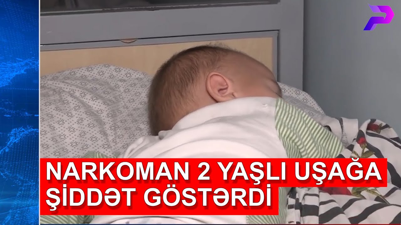 NARKOMAN VALİDEYNLƏR 2 YAŞLI UŞAĞA ŞİDDƏT G&Ouml;STƏRDİ