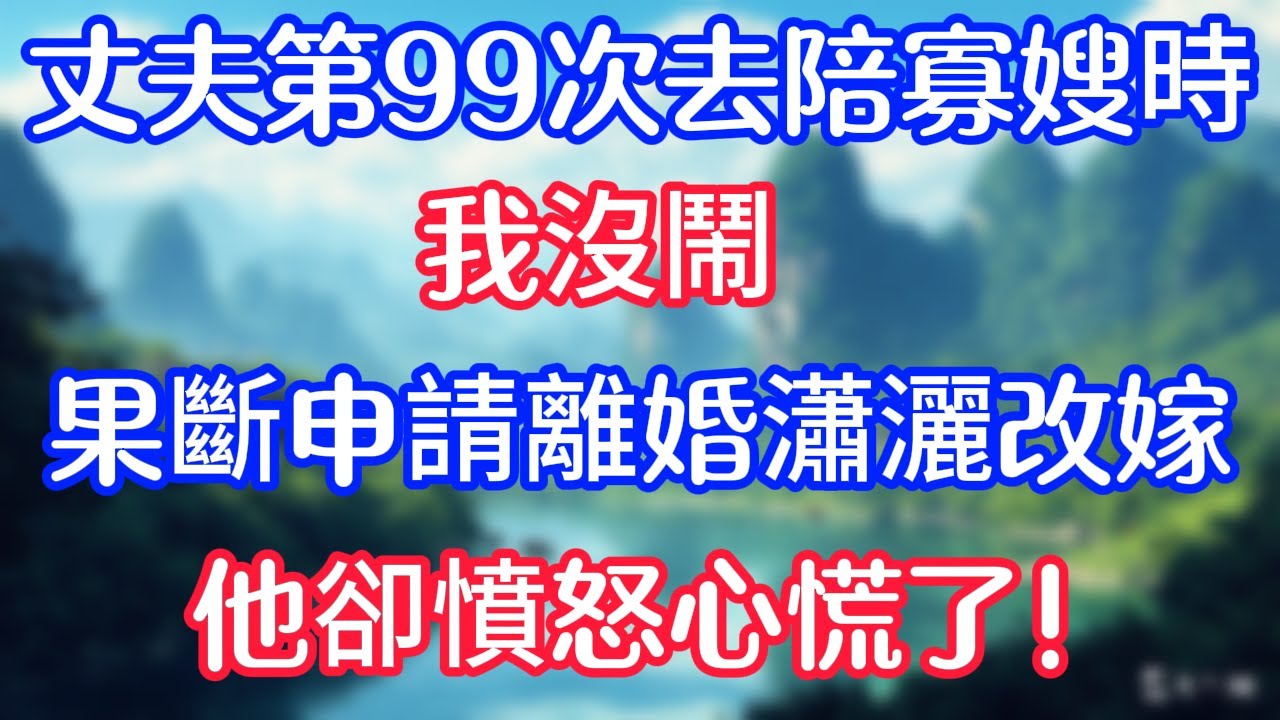 在丈夫第99次去陪寡嫂時，我沒鬧，果斷申請離婚瀟灑改嫁，他卻憤怒心慌了！
