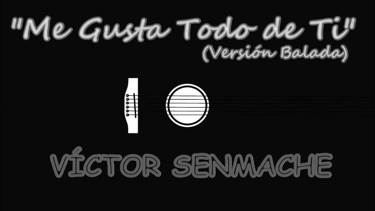 ME GUSTA TODO DE TI  (Version  Balada)  -  VICTOR SENMACHE