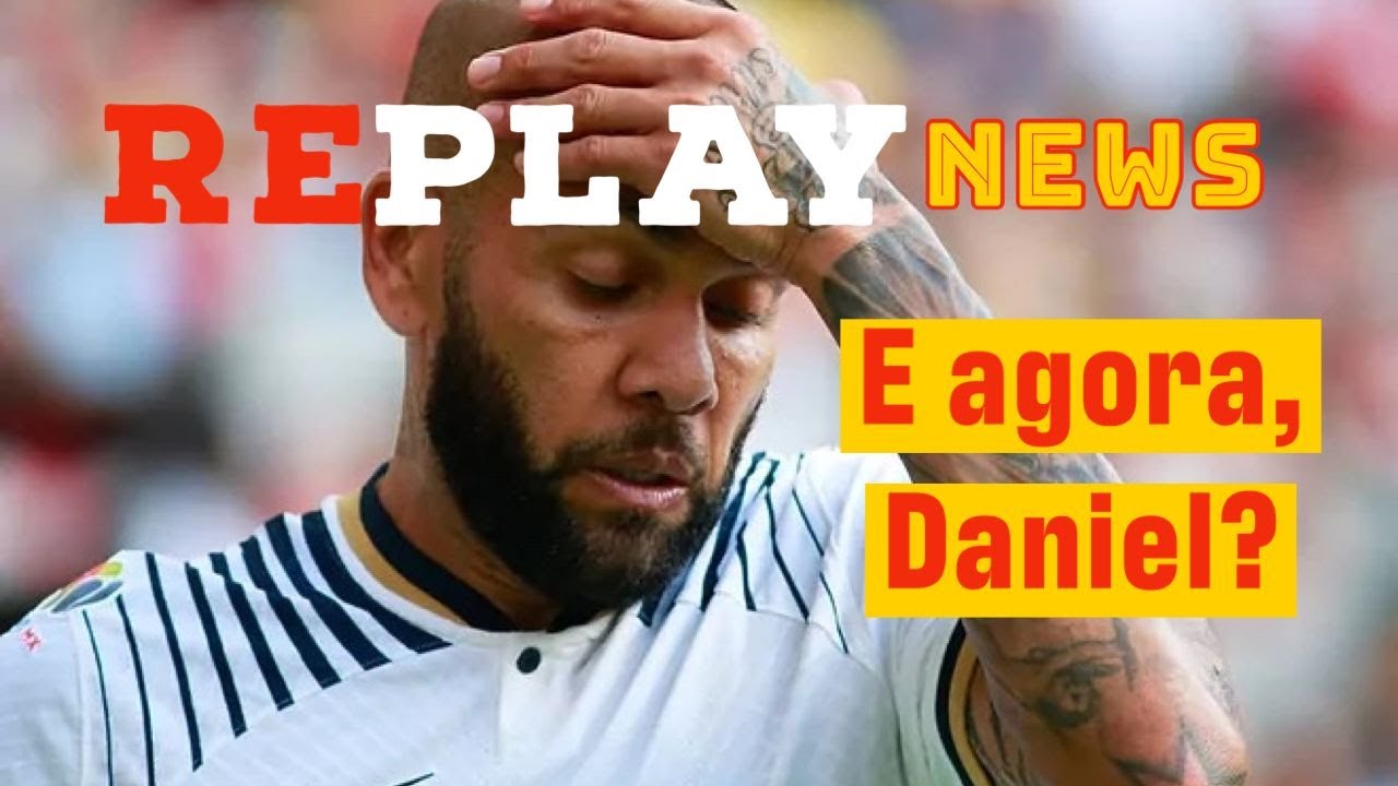 E AGORA, DANIEL? DANIEL ALVES ESTÁ PRESO NA ESPANHA | REPLAY NEWS ESPECIAL