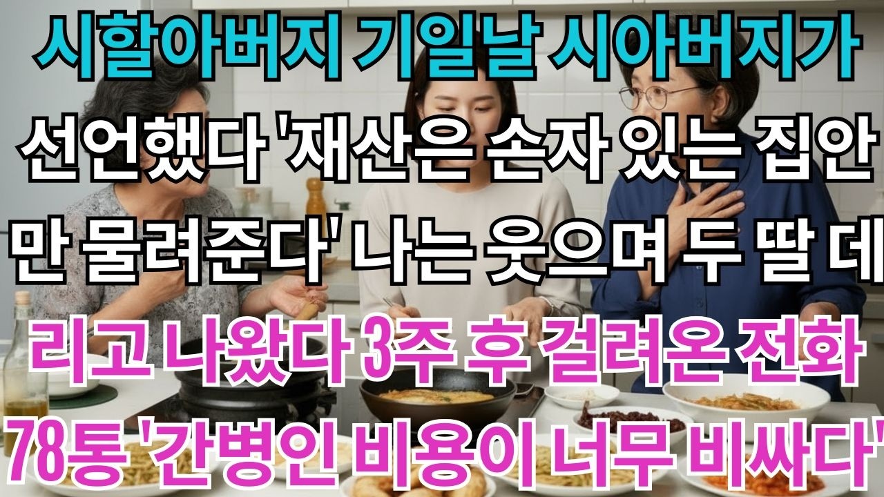 시할아버지 기일날 시아버지가 선언했다.'재산은 손자 있는 집안만 물려준다'나는 웃으며 두 딸 데리고 나왔다.3주 후 걸려온 전화 78통.'간병인 비용이 너무 비싸다'