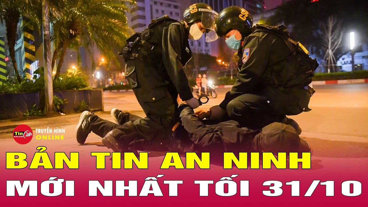 Cập nhật tin tức an ninh trật tự n&oacute;ng, thời sự Việt Nam mới nhất 24h tối 31/10 | Tin24h