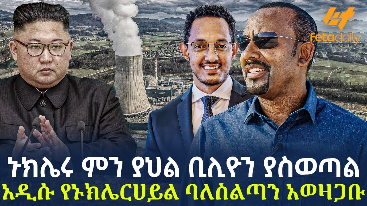 Ethiopia - ኑክሌሩ ምን ያህል ቢሊዮን ያስወጣል? አዲሱ የኑክሌርሀይል ባለስልጣን አወዛጋቡ
