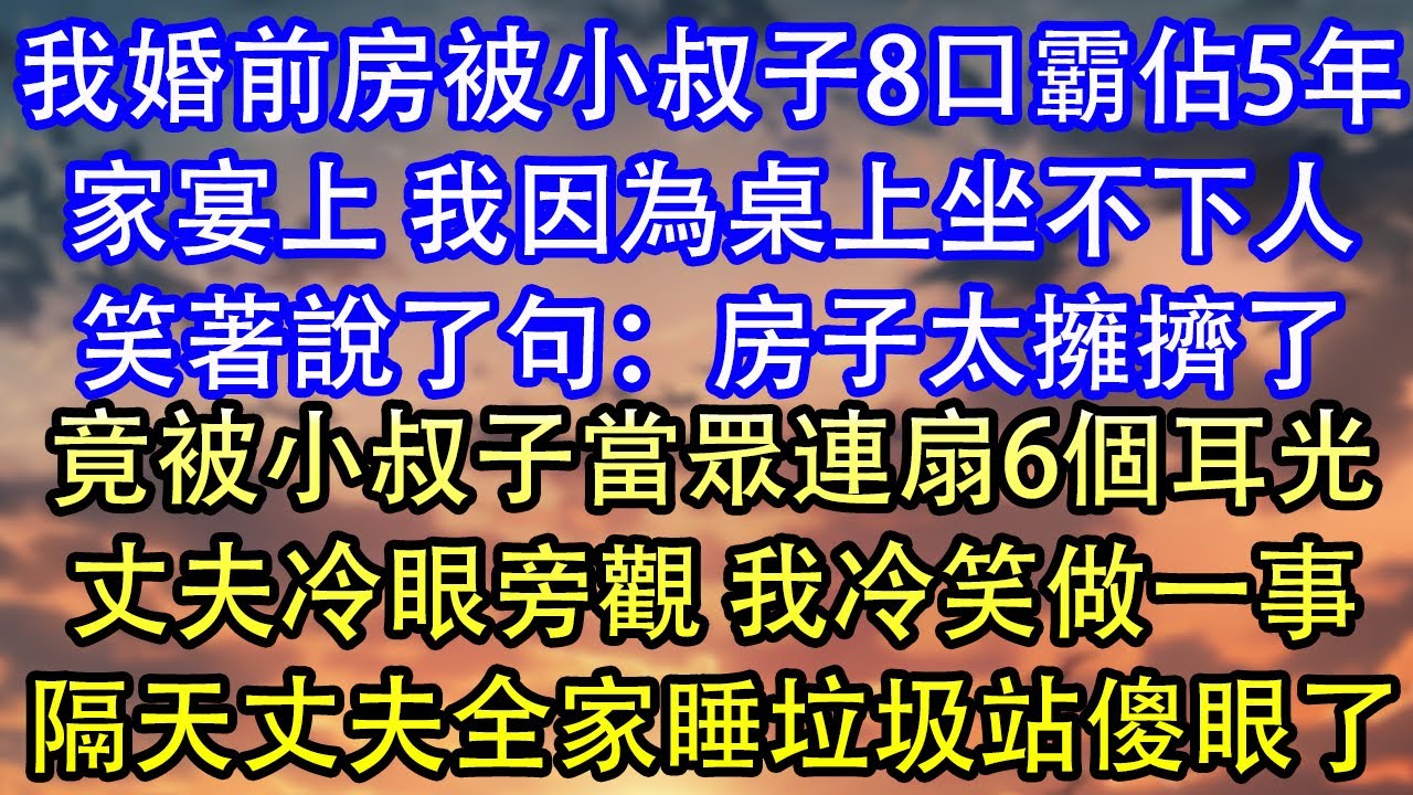 我婚前房被小叔子8口霸佔5年家宴上 我因為桌上坐不下人笑著說了句：房子太擁擠了竟被小叔子當眾連扇6個耳光丈夫冷眼旁觀 我冷笑做一事隔天丈夫全家睡垃圾站傻眼了