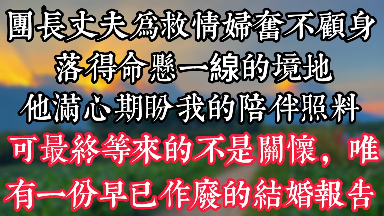 團長丈夫爲救情婦奮不顧身，落得命懸一線的境地。他滿心期盼我的陪伴照料，可最終等來的不是關懷，唯有一份早已作廢的結婚報告