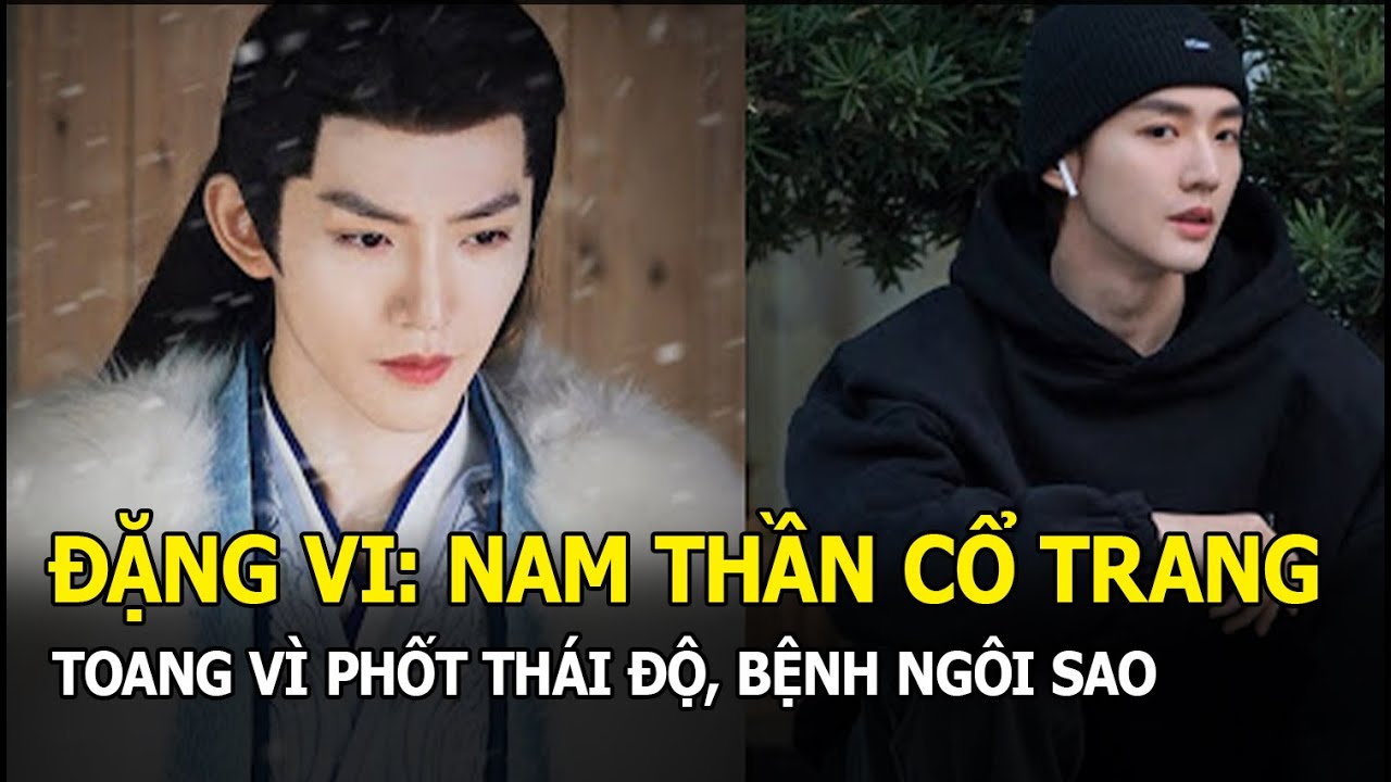 Đặng Vi: Nam thần cổ trang thế hệ mới chưa kịp nổi đã 