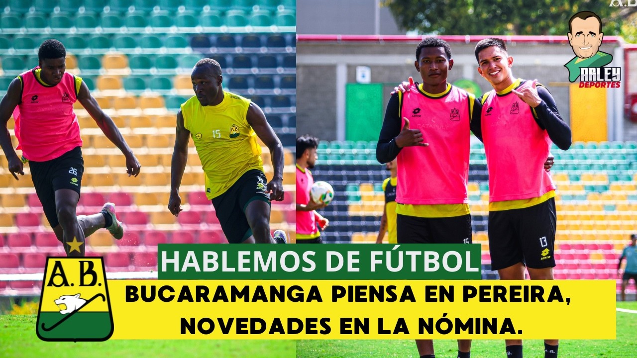 HABLEMOS DE FÚTBOL, BUCARAMANGA PIENSA EN PEREIRA. NOVEDADES EN LA NÓMINA.