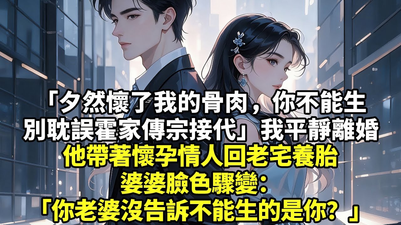 「夕然懷了我的骨肉，你不能生別耽誤霍家傳宗接代」我平靜離婚他帶著懷孕情人回老宅養胎婆婆臉色驟變：你老婆沒告訴不能生的是你？#現實情感#豪門言情#為人處世#大女主