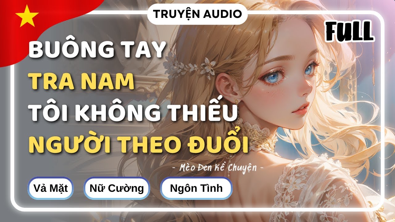 [Truyện Audio] BUÔNG TAY TRA NAM, TÔI KHÔNG THIẾU NGƯỜI THEO ĐUỔI [FULL] || Mèo Đen Kể Chuyện