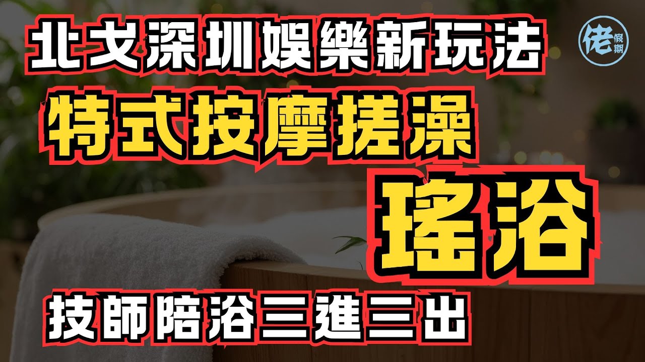 北上深圳娛樂新玩法 - 特式按摩搓澡瑤浴 ｜技師陪浴三進三出