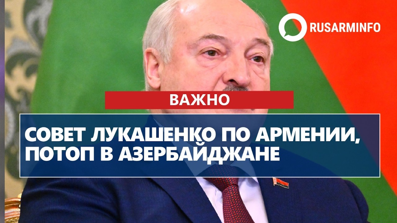Совет Лукашенко по Армении, потоп в Азербайджане