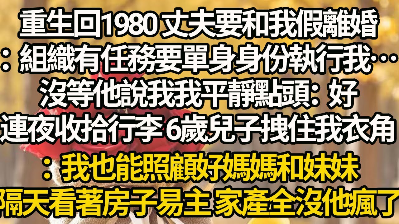 【完結】重生回1980 丈夫要和我假離婚：組織有任務要單身身份執行我…沒等他說我我平靜點頭：好，連夜收拾行李 6歲兒子拽住我衣角：我也能照顧好媽媽和妹妹，隔天看著房子易主 家產全沒他瘋了