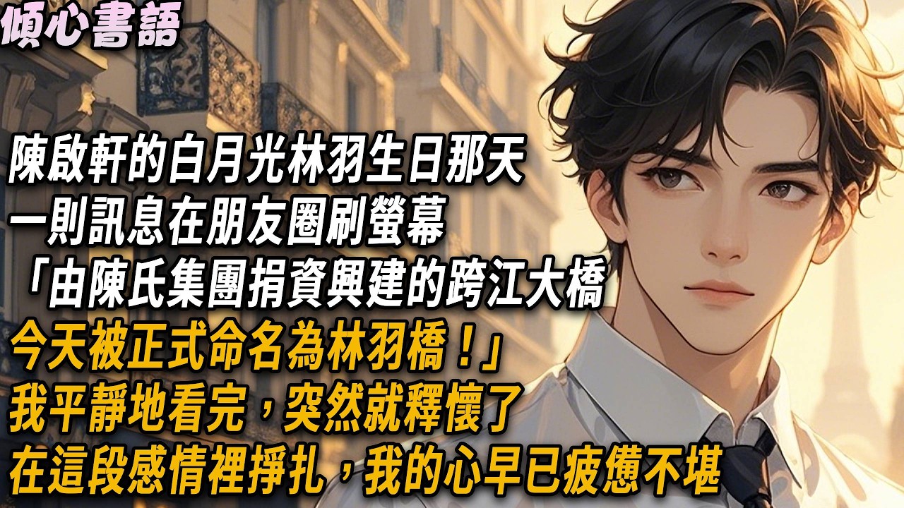 陳啟軒白月光生日那天，一則訊息在朋友圈刷螢幕「由陳氏集團捐資興建的跨江大橋，今天被正式命名為林羽橋！」我平靜地看完，突然就釋懷了，在這段感情裡掙扎，我的心早已疲憊不堪#小說 #故事分享 #情感
