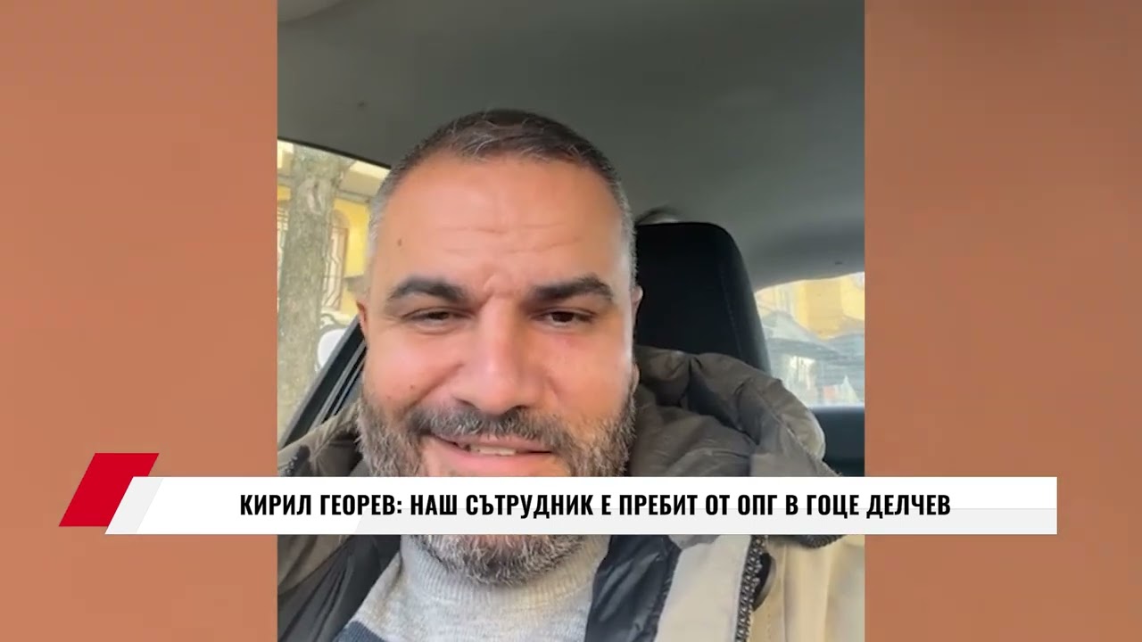 КИРИЛ ГЕОРЕВ: НАШ СЪТРУДНИК Е ПРЕБИТ ОТ ОПГ В ГОЦЕ ДЕЛЧЕВ