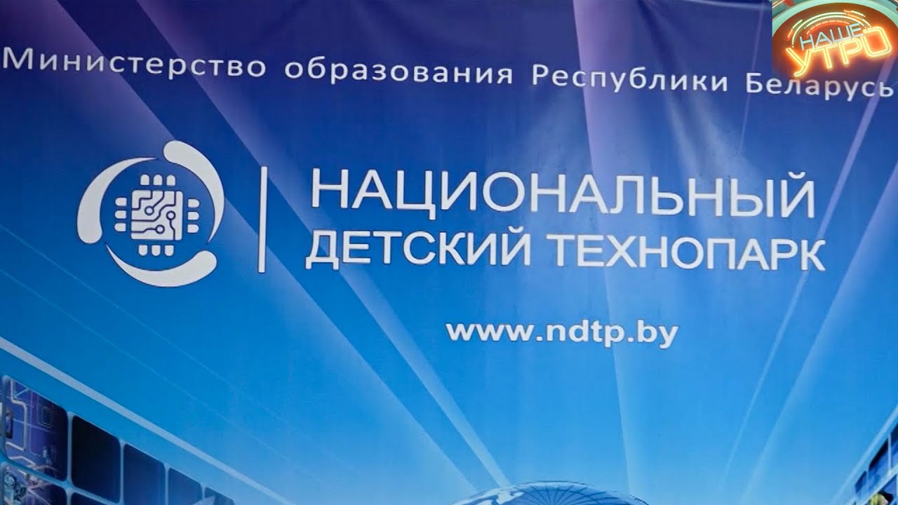 НАЦИОНАЛЬНЫЙ ДЕТСКИЙ ТЕХНОПАРК — кузница кадров для науки и экономики Беларуси | МИНСК FILES