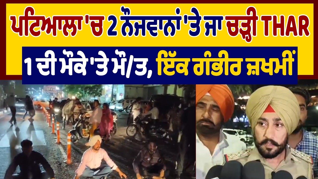 ਪਟਿਆਲਾ 'ਚ 2 ਨੌਜਵਾਨਾਂ 'ਤੇ ਜਾ ਚੜ੍ਹੀ THAR 1 ਦੀ ਮੌਕੇ 'ਤੇ ਮੌ/ਤ,ਇੱਕ ਗੰਭੀਰ ਜ਼.ਖਮੀਂ,ਦੇਖੋ