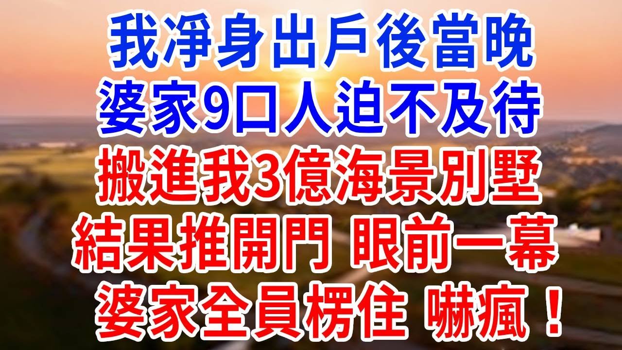 我凈身出戶後當晚，婆家9口人迫不及待搬進我3億海景別墅，結果推開門，眼前一幕，婆家全員楞住，嚇瘋！#婆媳#反轉#爽文