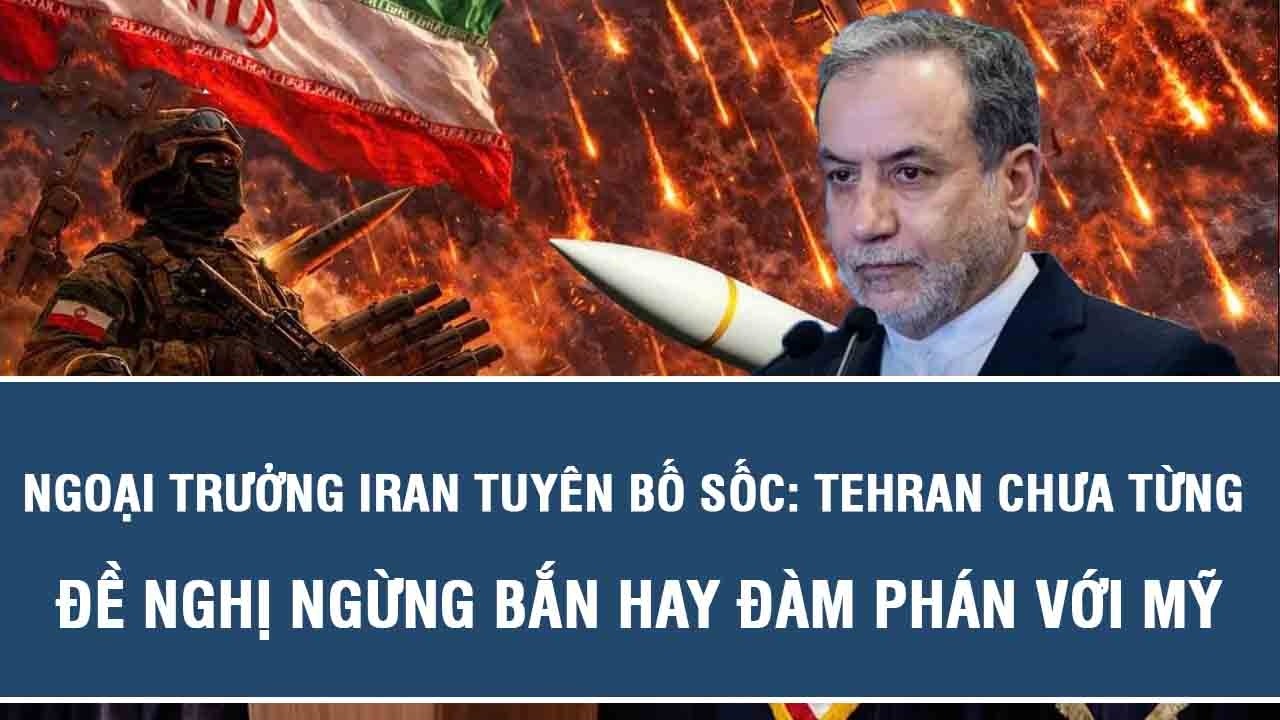 Ngoại trưởng Iran tuyên bố sốc: Tehran chưa từng đề nghị ngừng bắn hay đàm phán với Mỹ