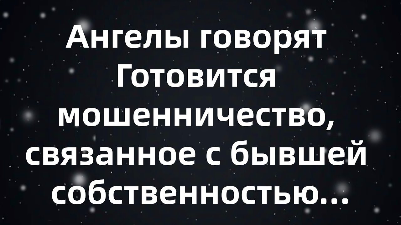 Ангелы говорят  Готовится мошенничество, связанное с бывшей собственностью твоего отца ...