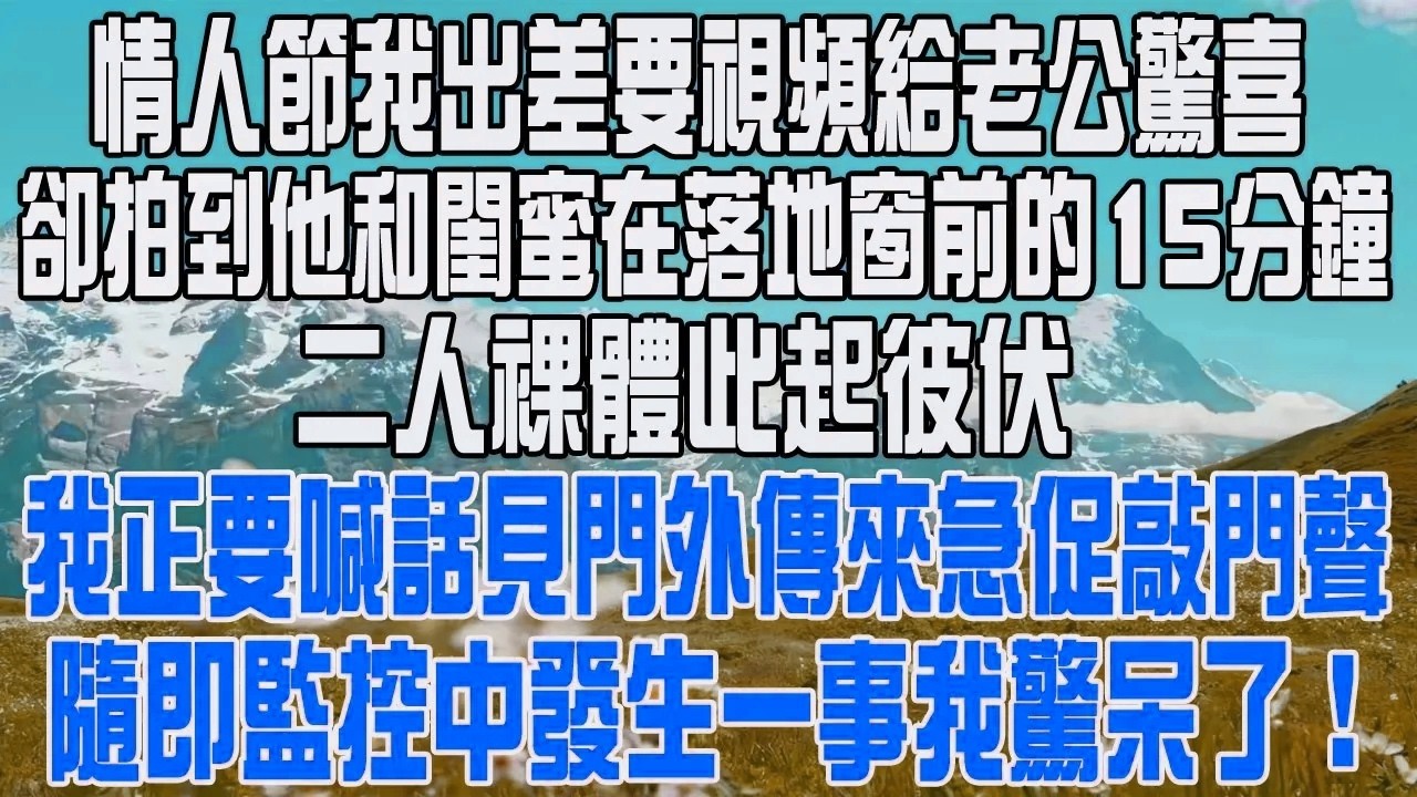 情人節我出差要視頻給老公驚喜，卻拍到他和閨蜜在落地窗前的15分鐘，二人裸體此起彼伏，我正要喊話見門外傳來急促敲門聲，隨即監控中發生一事我驚呆了！