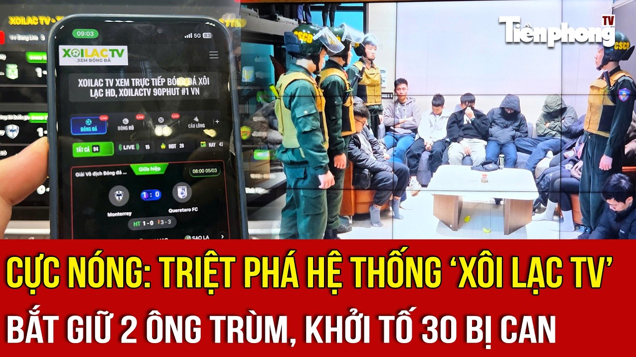 CỰC NÓNG: Triệt phá hệ thống ‘Xôi Lạc TV’, bắt giữ 2 ông trùm, khởi tố 30 bị can