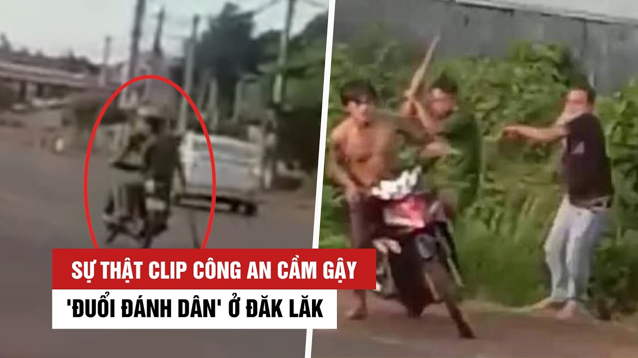 Sự thật clip công an cầm gậy 'đuổi đánh dân' ở Đăk Lăk gây xôn xao