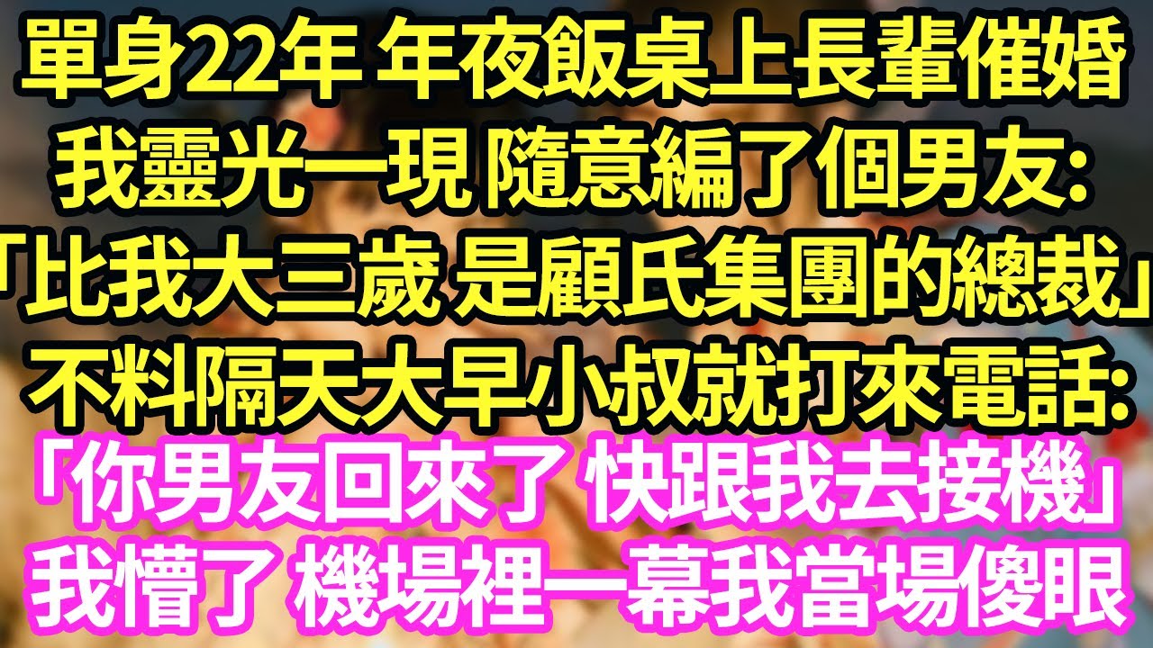 單身22年 年夜飯桌上長輩催婚，我靈光一現 隨意編了個男友:「比我大三歲 是顧氏集團的總裁」不料隔天大早小叔就打來電話:「你男友回來了 快跟我去接機」我懵了 機場裡一幕我當場傻眼#甜寵#小說#霸總