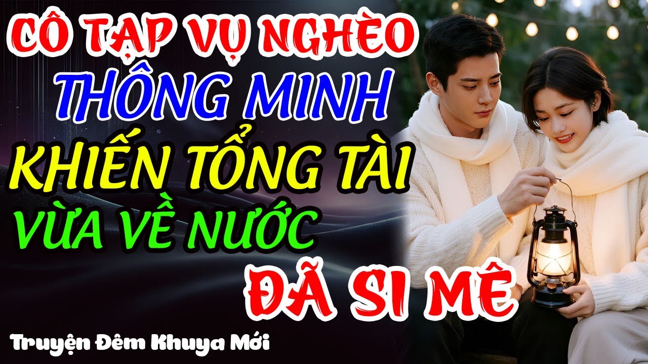CÔ TẠP VỤ NGHÈO THÔNG MINH KHIẾN TỔNG TÀI VỪA VỀ NƯỚC ĐÃ SI MÊ | Truyện Đêm Khuya mới
