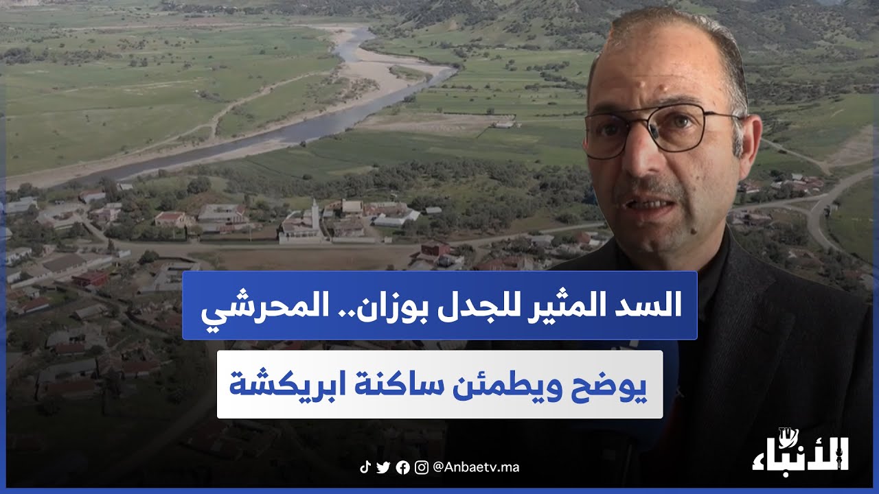السد المثير للجدل بوزان.. المحرشي يوضح ويطمئن ساكنة ابريكشة