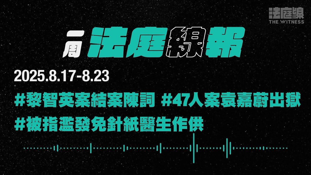 【一周法庭線報】2025.8.17-8.23　黎智英案結案陳詞；47人案袁嘉蔚出獄；被指濫發免針紙醫生作供