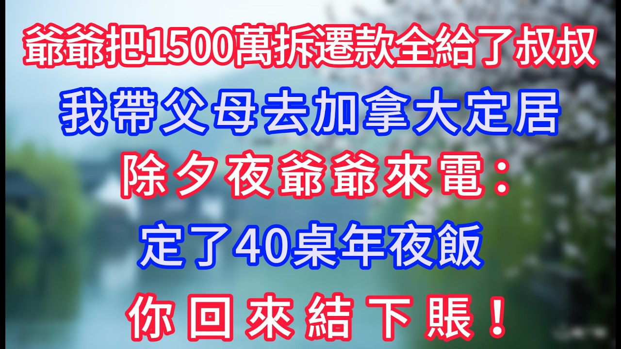 爺爺把1500萬拆遷款全給了叔叔，我帶父母去加拿大定居，除夕夜爺爺來電：定了40桌年夜飯，你回來結下賬！#岁月温情 #情感故事#幸福生活#為人處世#生活經驗#婆媳故事#子女孝順#孝順#子女不孝