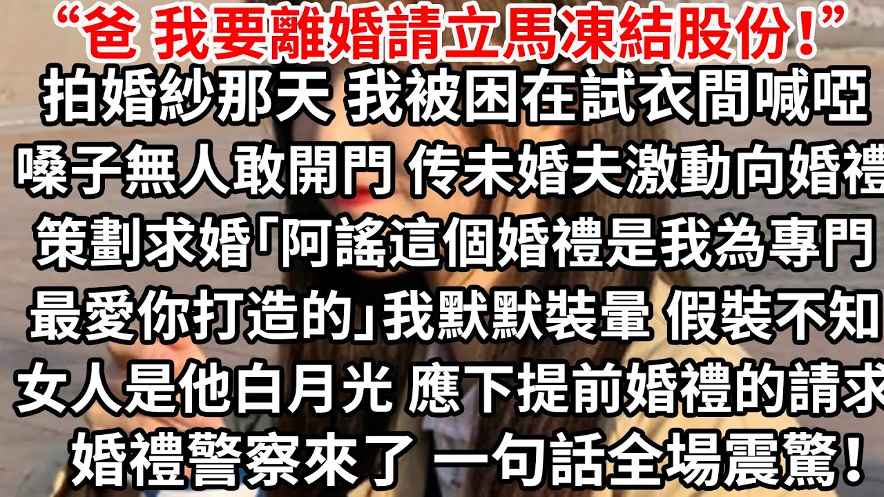 “爸 我要離婚請立馬凍結股份！”拍婚紗那天 我被困在試衣間無人敢開門，传来未婚夫激動向婚禮策劃師求婚「阿謠這個婚禮是我為專門最愛你打造的」我默默裝暈 假裝不知婚禮策劃師是他白月光，應下提前婚禮的請求