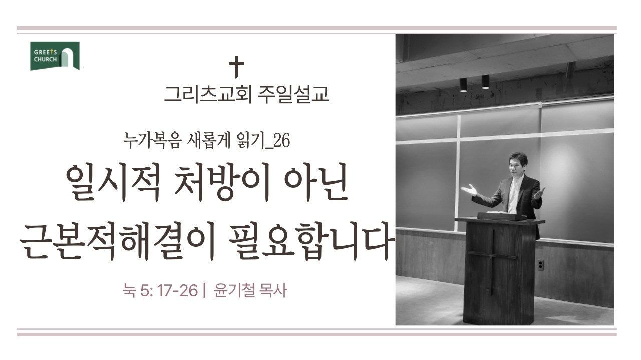 일시적 처방이 아닌 근본적 해결이 필요합니다  |  눅 5 : 17-26  |  그리츠교회 | 주일설교 | 윤기철 목사  |누가복음 새롭게 읽기 26
