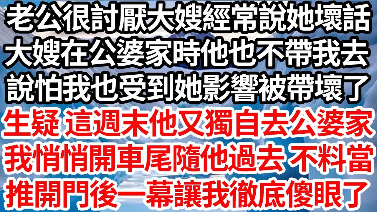 老公很討厭大嫂經常說她壞話，大嫂在公婆家時他也不帶我去，說怕我也受到她影響被帶壞了，生疑 這週末他又獨自去公婆家，我悄悄開車尾隨他過去 不料當，推開門後一幕讓我徹底傻眼【倫理】【都市】