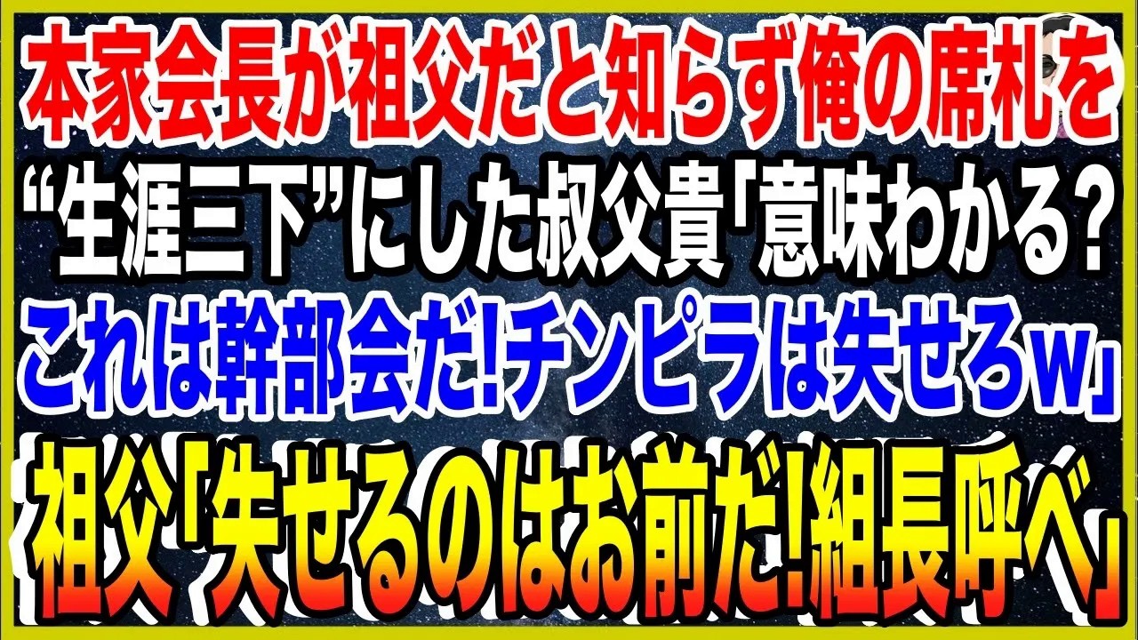 【スカッと】ヤクザ本家会長が祖父だと知らず、俺の席札を“生涯三下”にした叔父貴「意味わかる？これは幹部会だ！チンピラは失せろw」祖父「失せるのはお前だ！組長呼