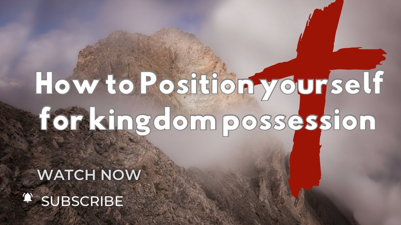How to position yourself for kingdom possession￼