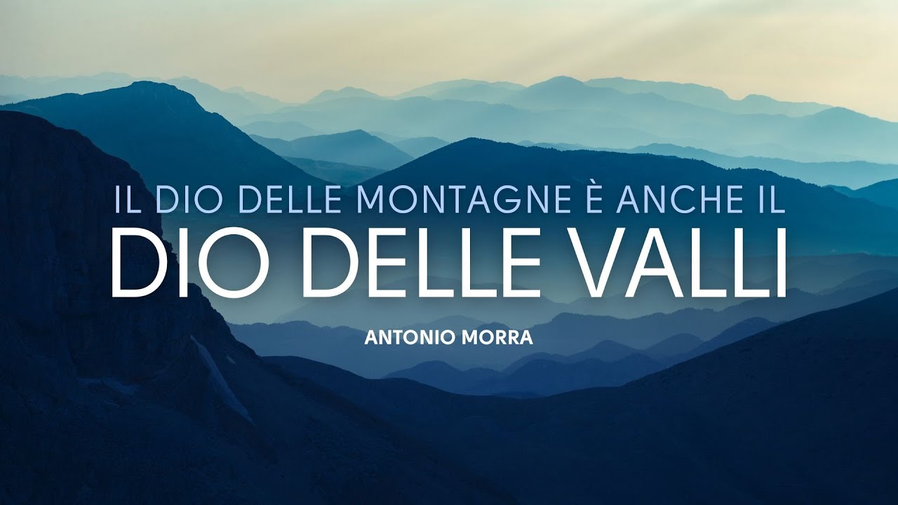 Il Dio Delle Montagne &egrave; anche il Dio delle Valli | Antonio Morra [Predicazione]