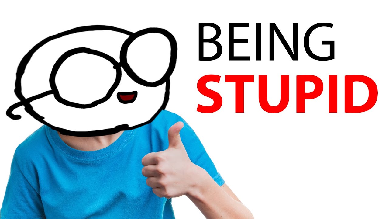 being stupid